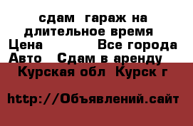 сдам  гараж на длительное время › Цена ­ 2 000 - Все города Авто » Сдам в аренду   . Курская обл.,Курск г.